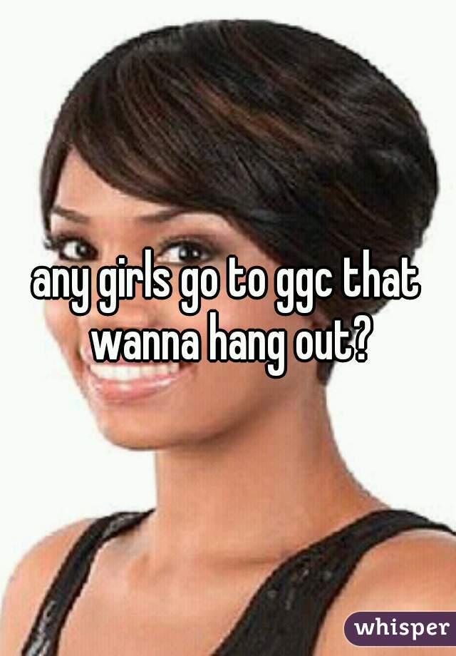 any girls go to ggc that wanna hang out?