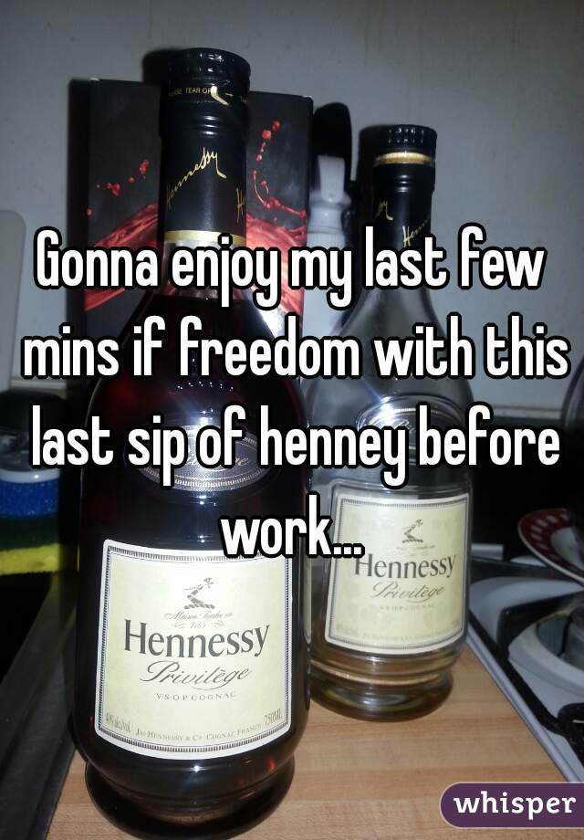 Gonna enjoy my last few mins if freedom with this last sip of henney before work... 