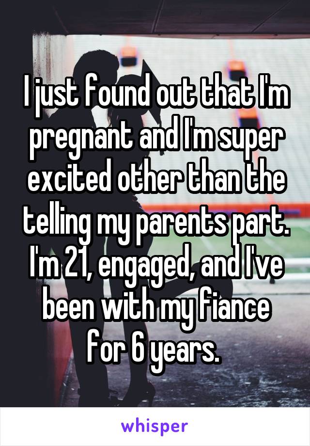 I just found out that I'm pregnant and I'm super excited other than the telling my parents part. I'm 21, engaged, and I've been with my fiance for 6 years. 