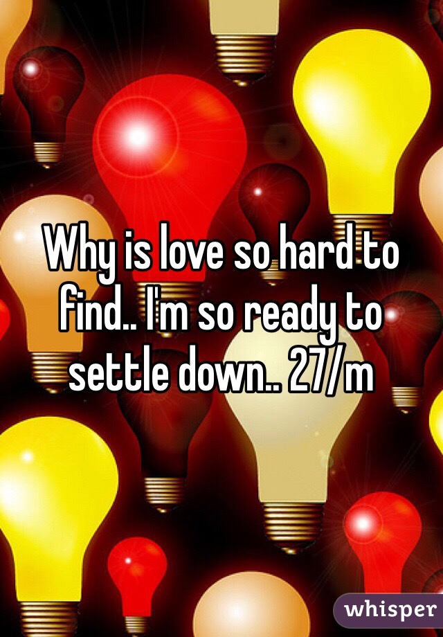 Why is love so hard to find.. I'm so ready to settle down.. 27/m