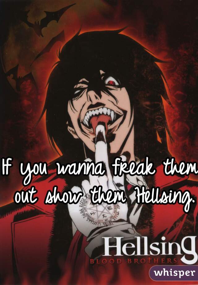 If you wanna freak them out show them Hellsing.  