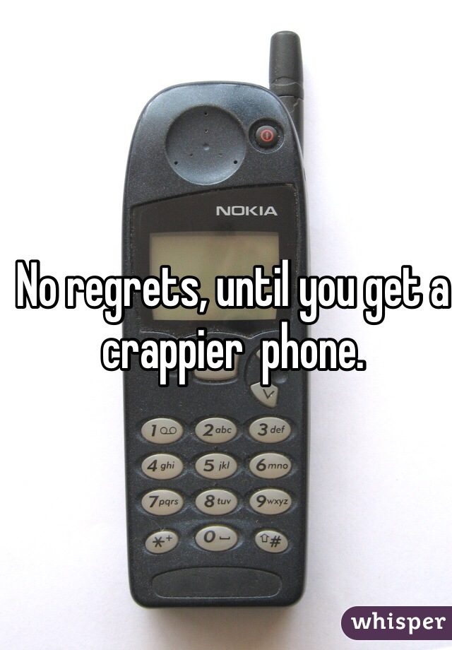 No regrets, until you get a crappier  phone. 
