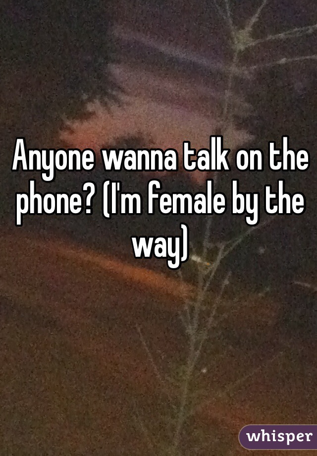 Anyone wanna talk on the phone? (I'm female by the way) 