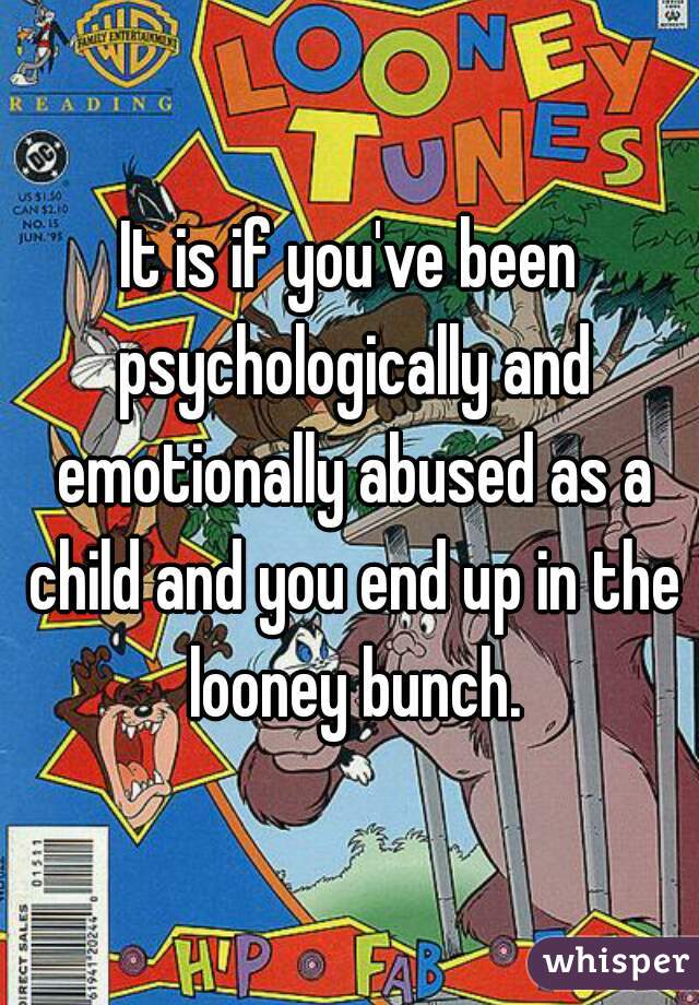 It is if you've been psychologically and emotionally abused as a child and you end up in the looney bunch.