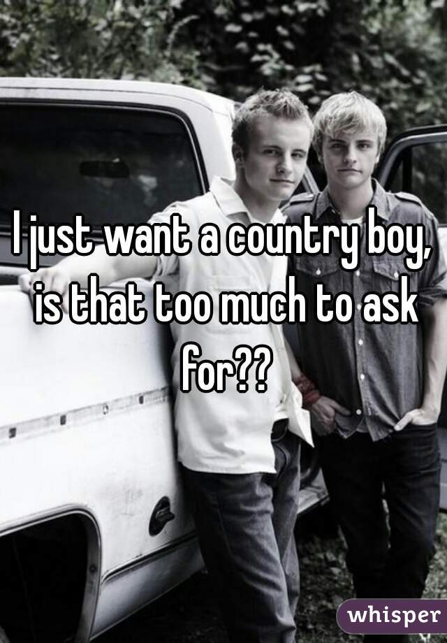 I just want a country boy, is that too much to ask for??