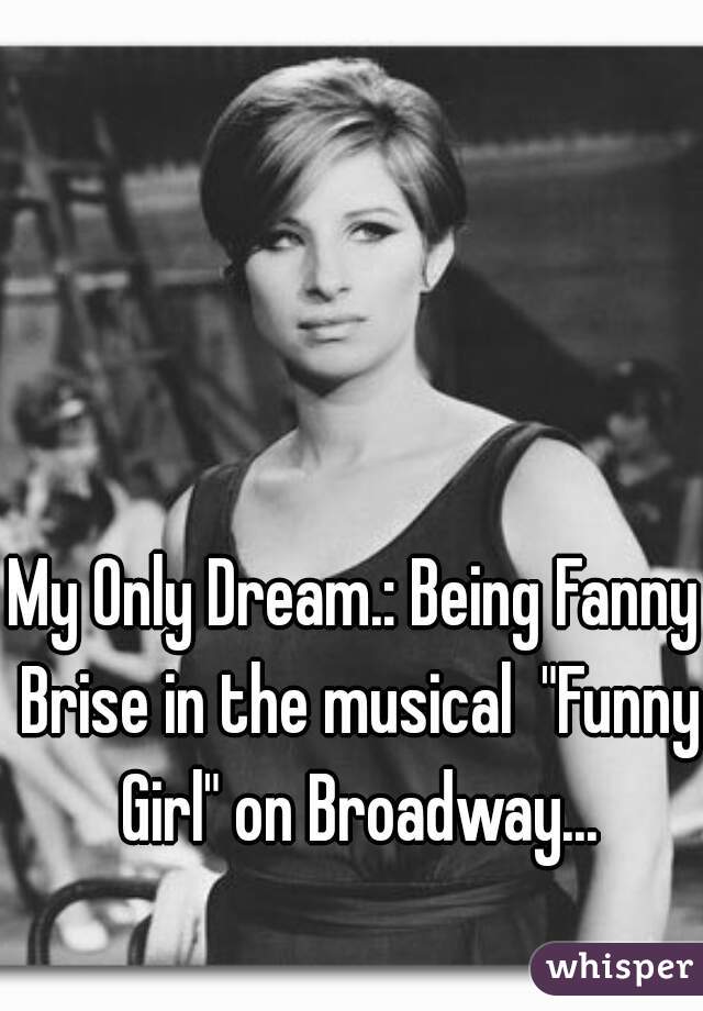 My Only Dream.: Being Fanny Brise in the musical  "Funny Girl" on Broadway...