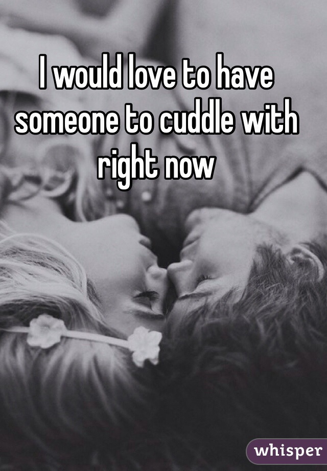 I would love to have someone to cuddle with right now