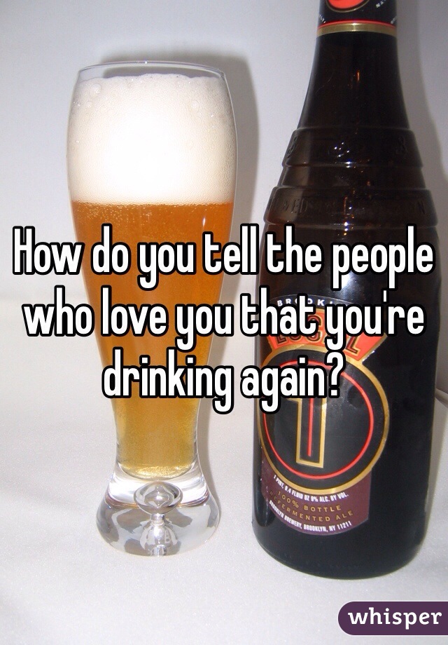 How do you tell the people who love you that you're drinking again?