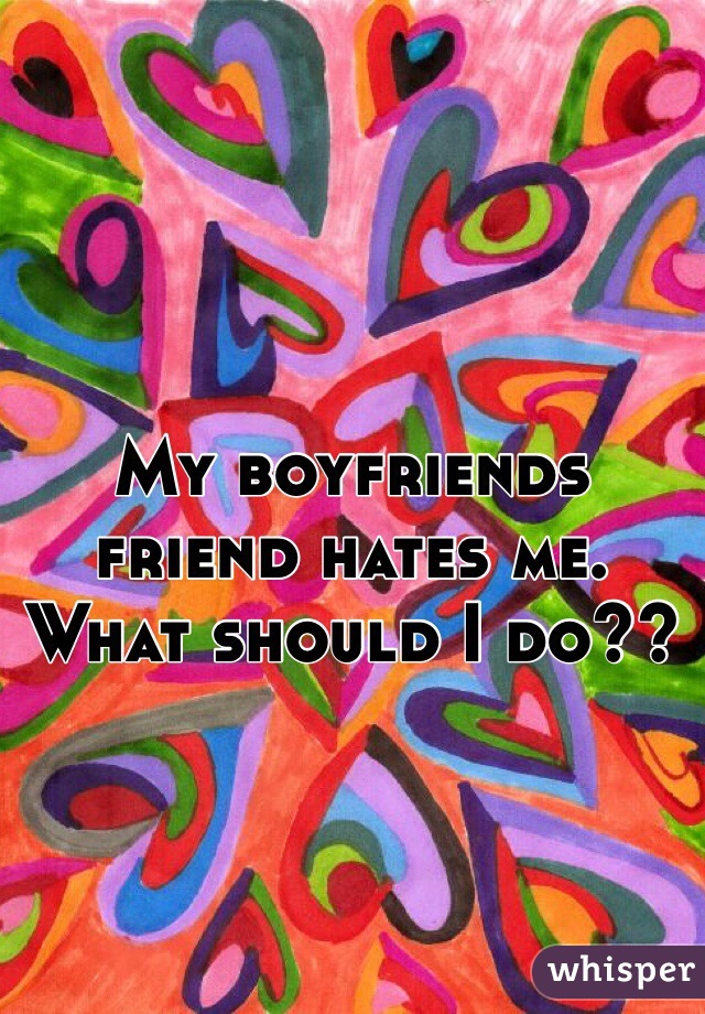 My boyfriends friend hates me. What should I do??