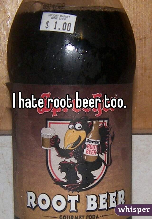 I hate root beer too. 