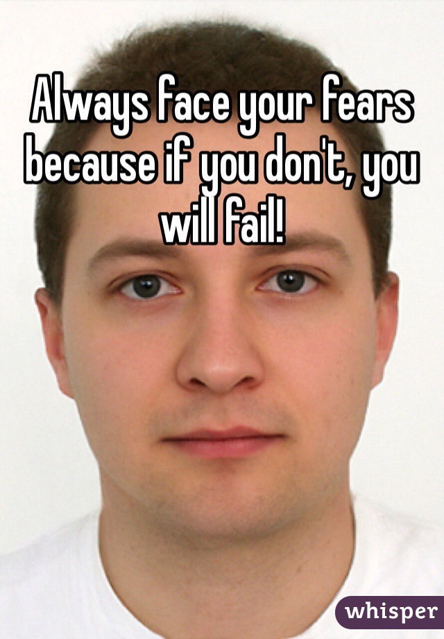 Always face your fears because if you don't, you will fail!