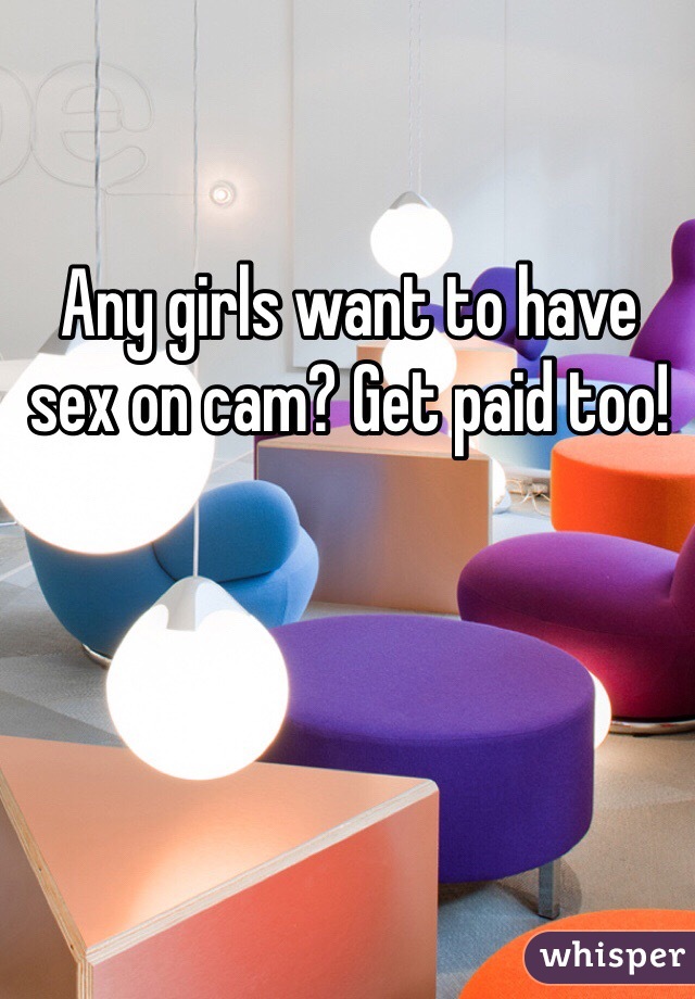 Any girls want to have sex on cam? Get paid too!