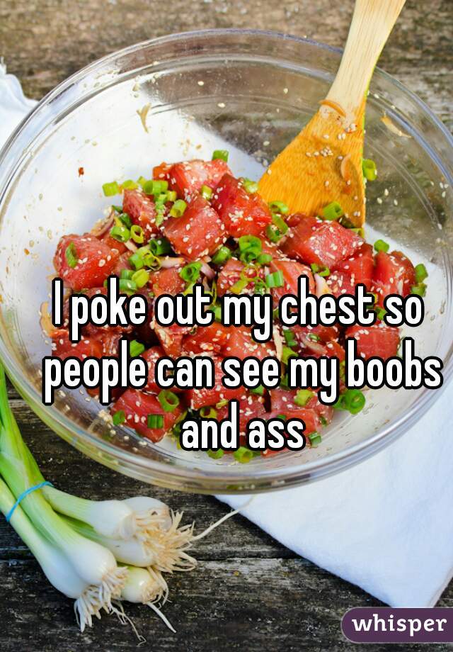 I poke out my chest so people can see my boobs and ass