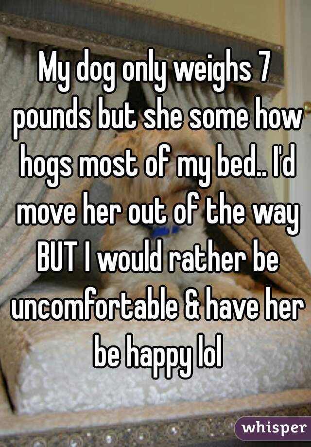 My dog only weighs 7 pounds but she some how hogs most of my bed.. I'd move her out of the way BUT I would rather be uncomfortable & have her be happy lol