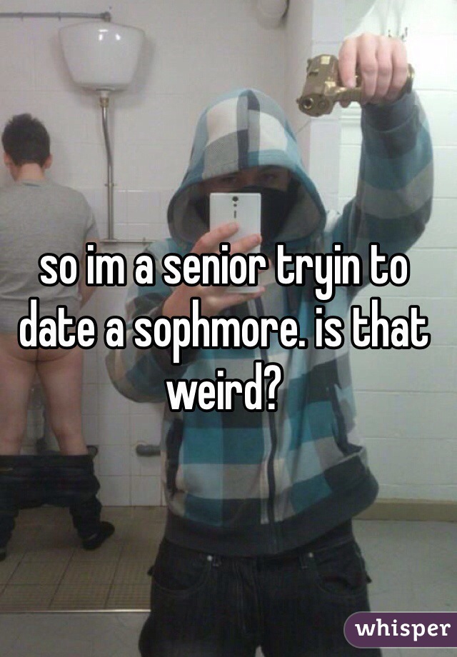 so im a senior tryin to date a sophmore. is that weird?