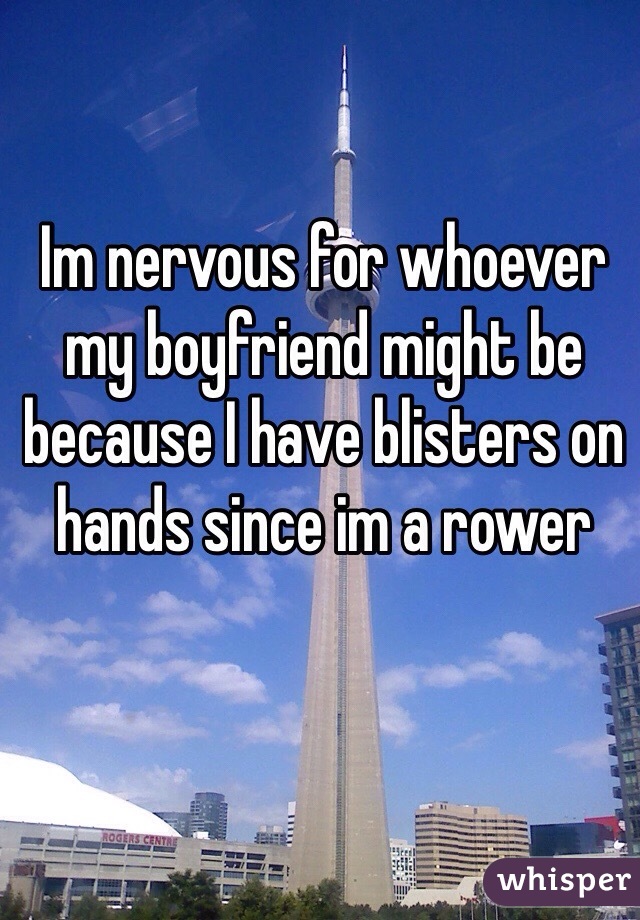 Im nervous for whoever my boyfriend might be because I have blisters on hands since im a rower