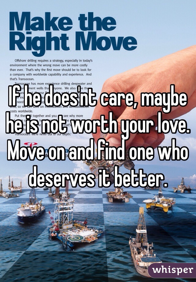 If he does'nt care, maybe he is not worth your love. Move on and find one who deserves it better. 