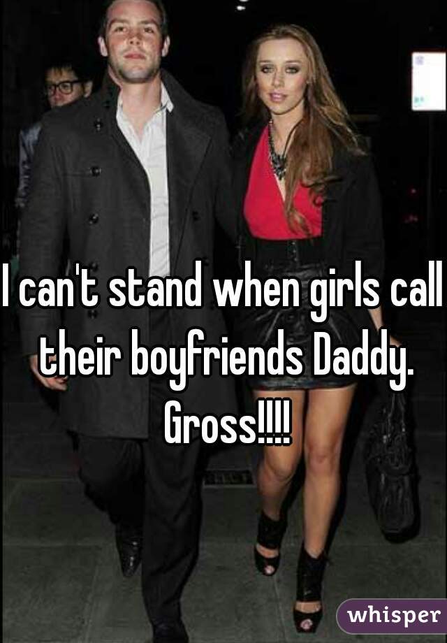 I can't stand when girls call their boyfriends Daddy. Gross!!!!