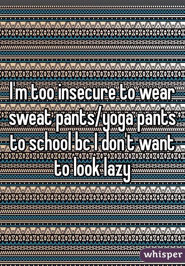 I'm too insecure to wear sweat pants/yoga pants to school bc I don't want to look lazy