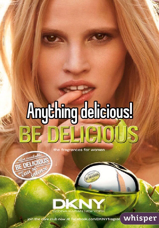 Anything delicious!