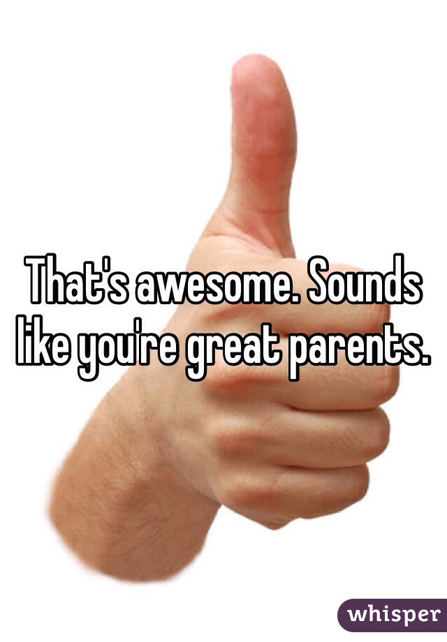 That's awesome. Sounds like you're great parents. 