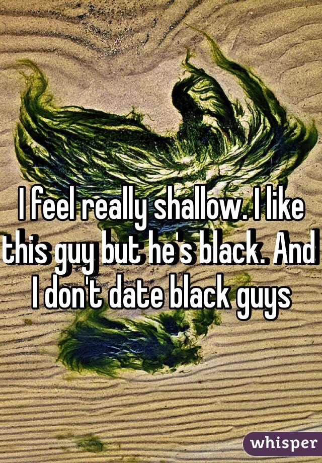 I feel really shallow. I like this guy but he's black. And I don't date black guys 