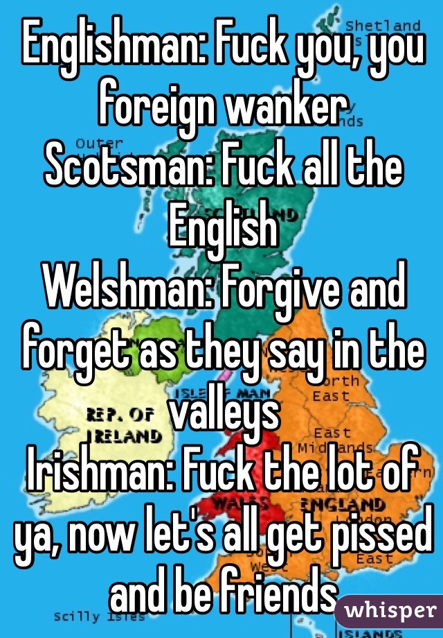 Englishman: Fuck you, you foreign wanker
Scotsman: Fuck all the English 
Welshman: Forgive and forget as they say in the valleys 
Irishman: Fuck the lot of ya, now let's all get pissed and be friends 