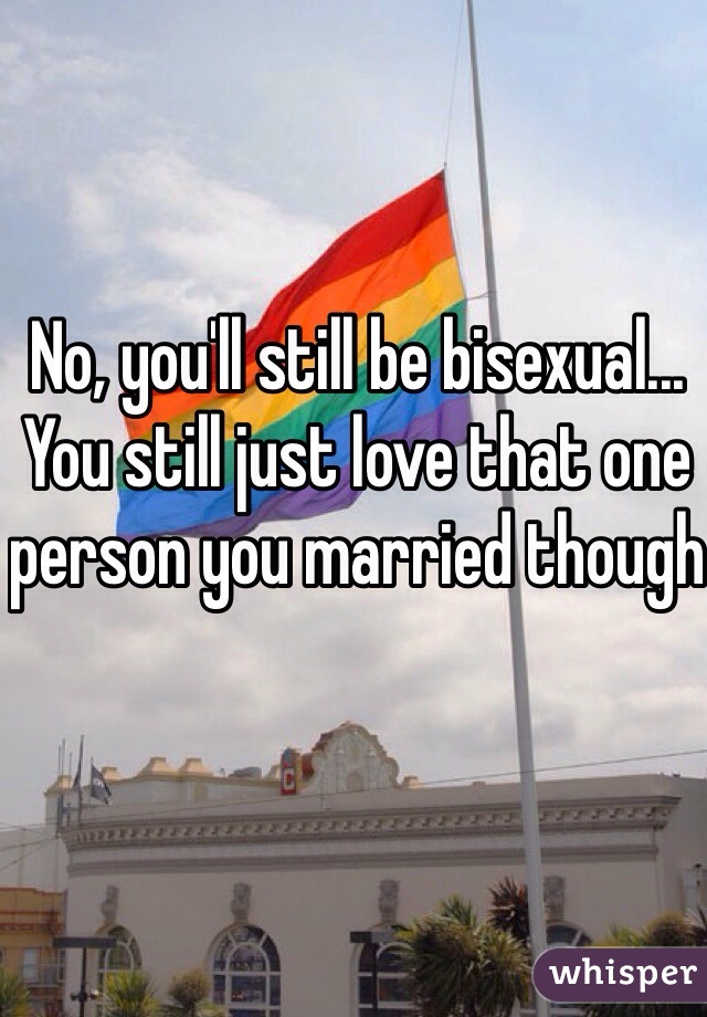 No, you'll still be bisexual... You still just love that one person you married though