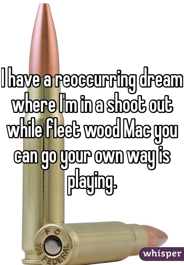 I have a reoccurring dream where I'm in a shoot out while fleet wood Mac you can go your own way is playing.