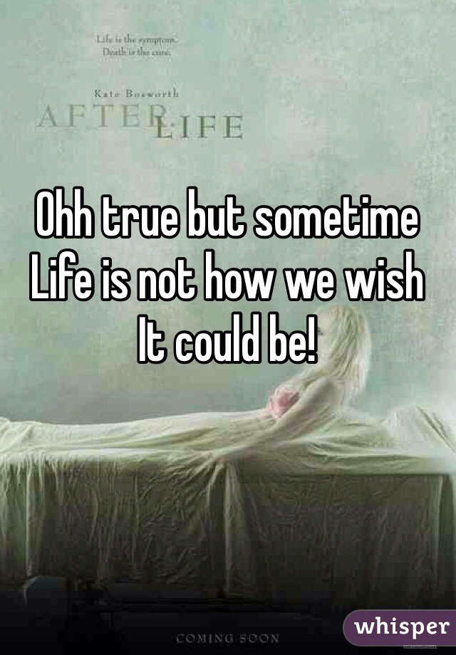 Ohh true but sometime
Life is not how we wish
It could be!