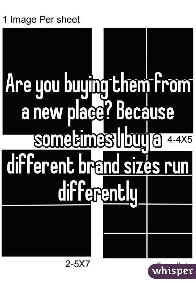 Are you buying them from a new place? Because sometimes I buy a different brand sizes run differently