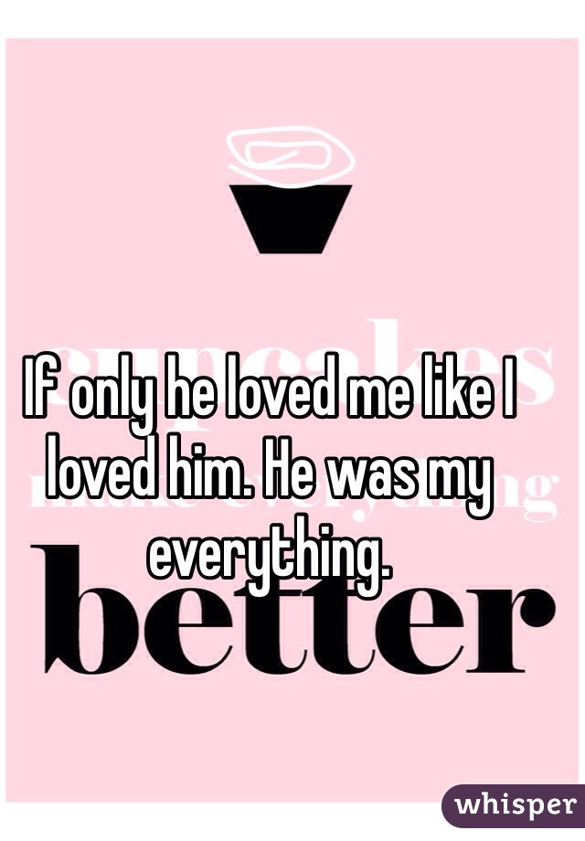 If only he loved me like I loved him. He was my everything. 