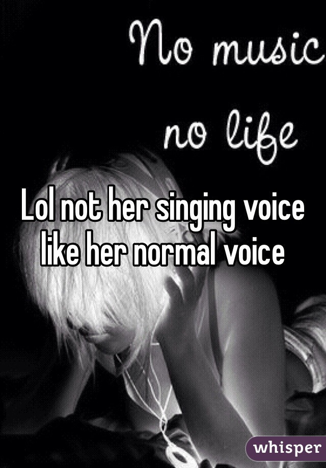 Lol not her singing voice like her normal voice