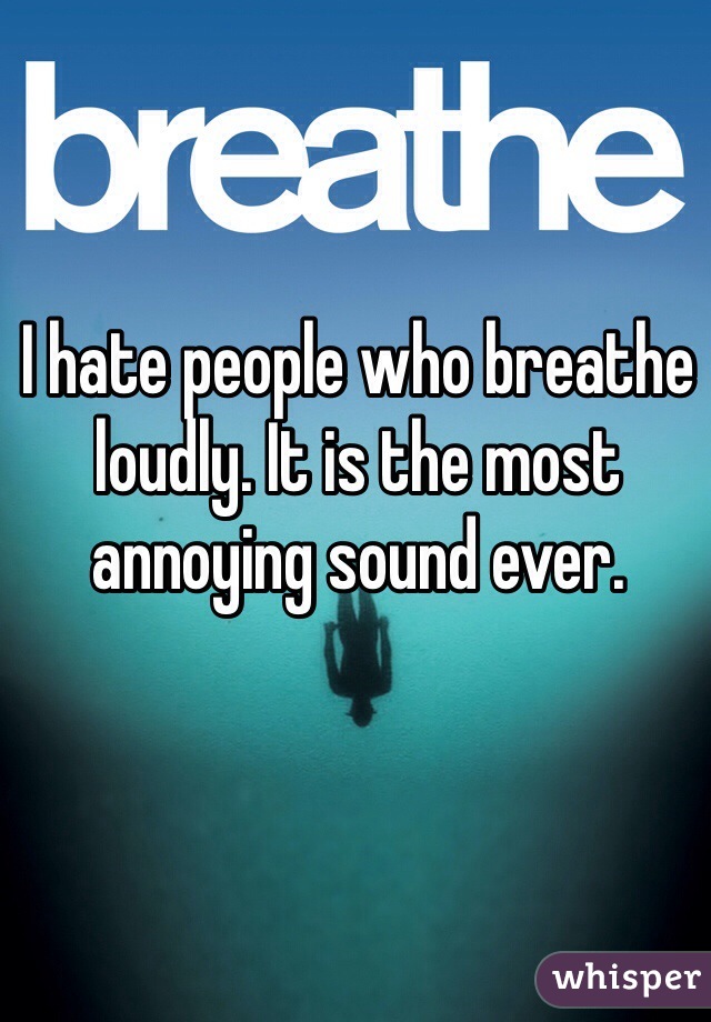 I hate people who breathe loudly. It is the most annoying sound ever. 