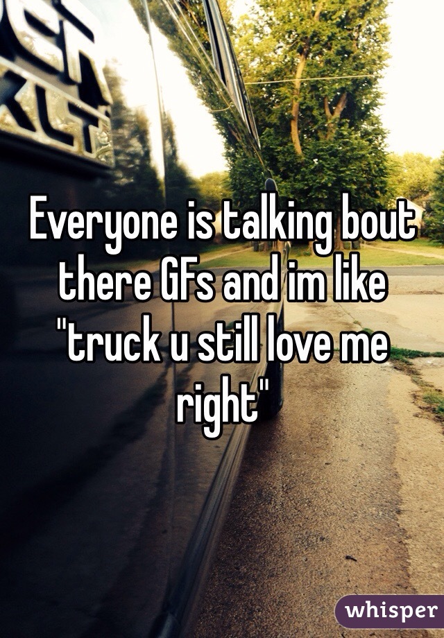 Everyone is talking bout there GFs and im like "truck u still love me right"