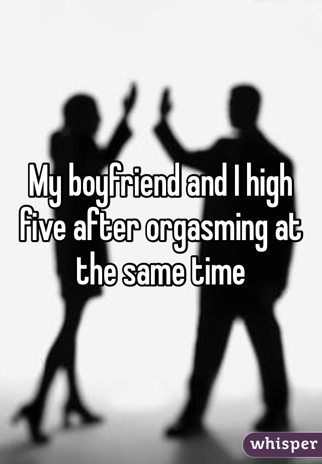 My boyfriend and I high five after orgasming at the same time 