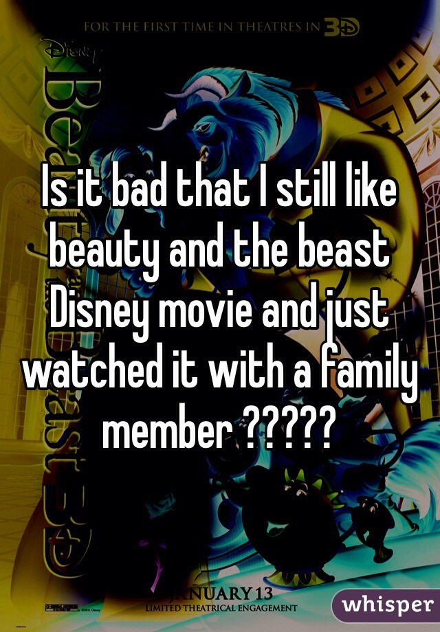 Is it bad that I still like beauty and the beast Disney movie and just watched it with a family member ?????
