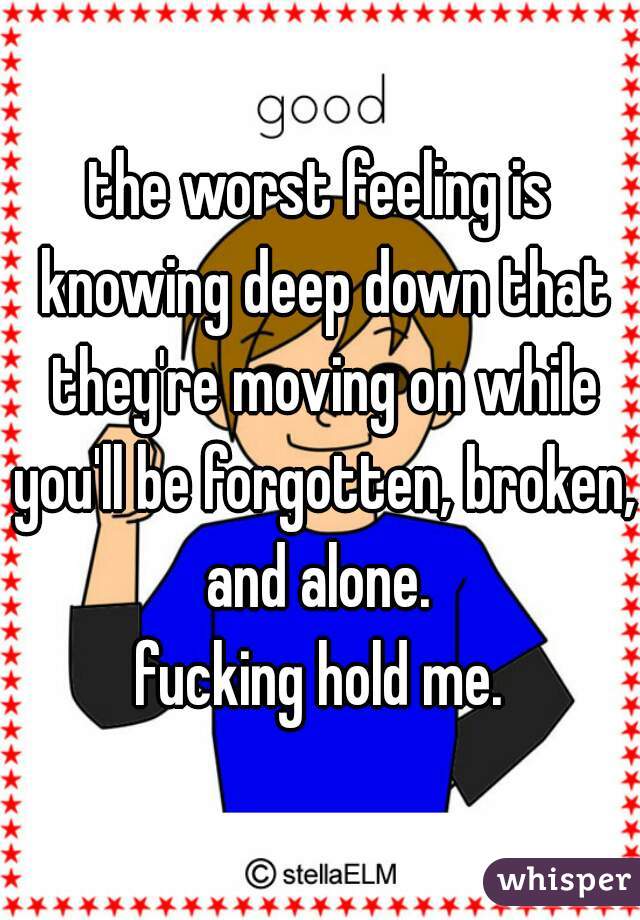 the worst feeling is knowing deep down that they're moving on while you'll be forgotten, broken, and alone. 
fucking hold me.