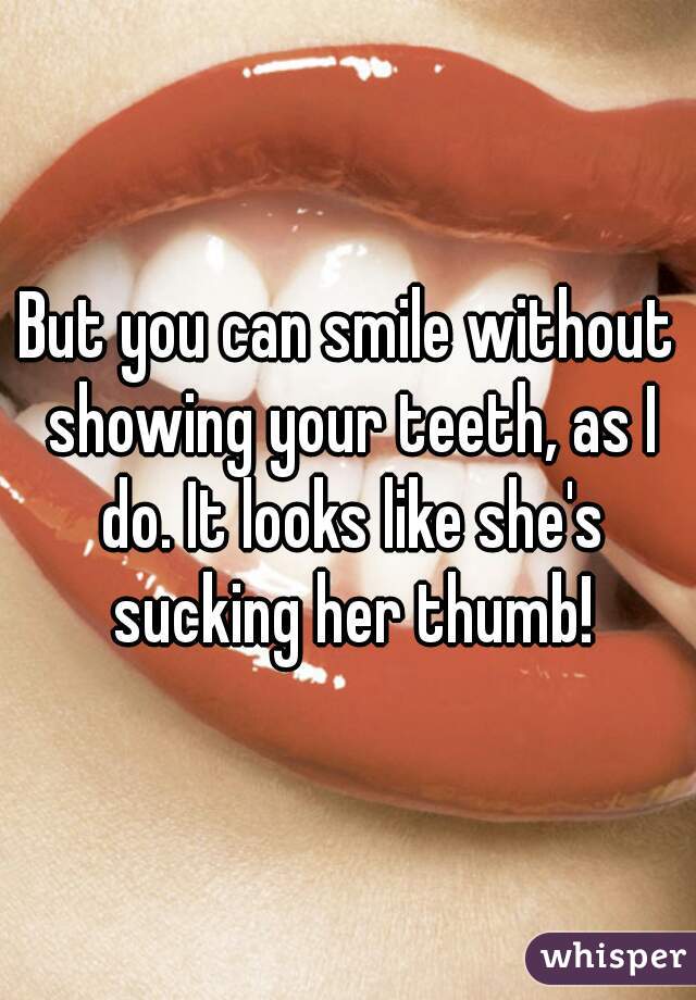 But you can smile without showing your teeth, as I do. It looks like she's sucking her thumb!