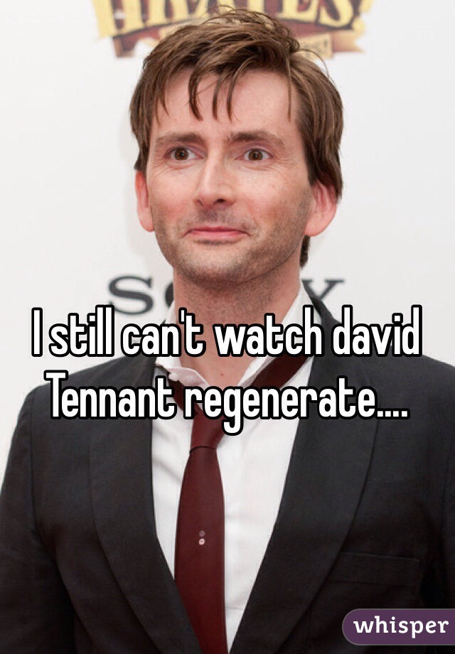 I still can't watch david Tennant regenerate....