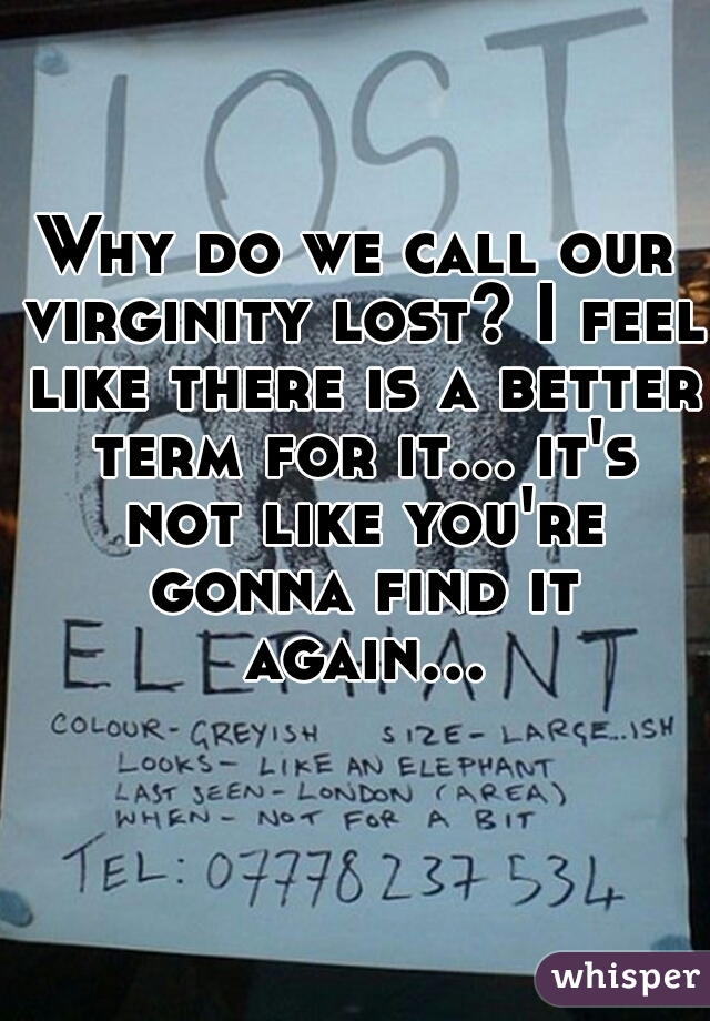 Why do we call our virginity lost? I feel like there is a better term for it... it's not like you're gonna find it again...  