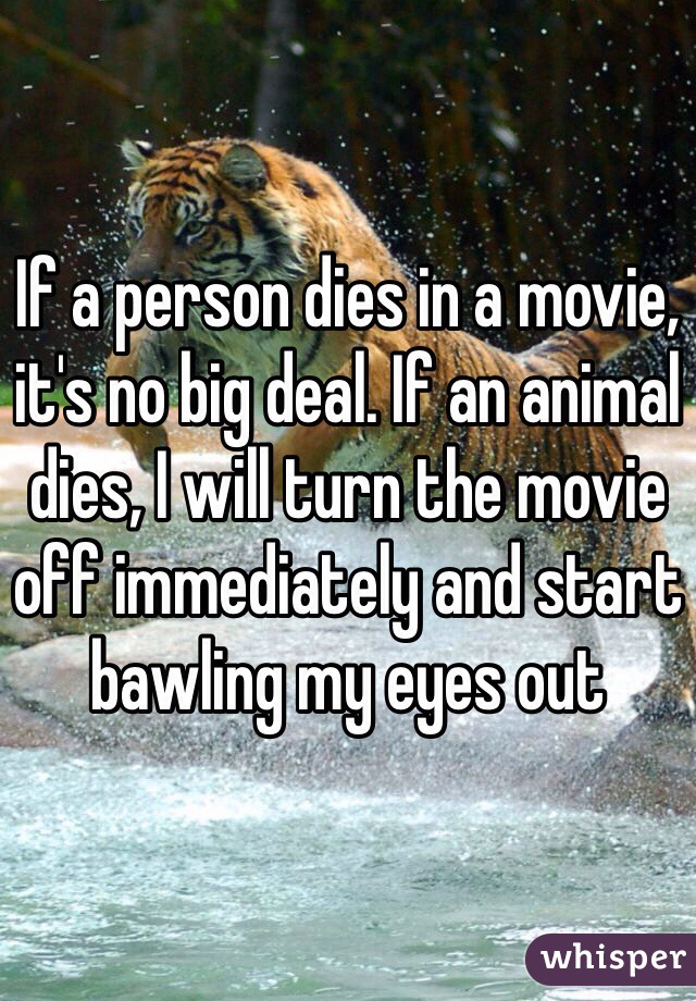 If a person dies in a movie, it's no big deal. If an animal dies, I will turn the movie off immediately and start bawling my eyes out  