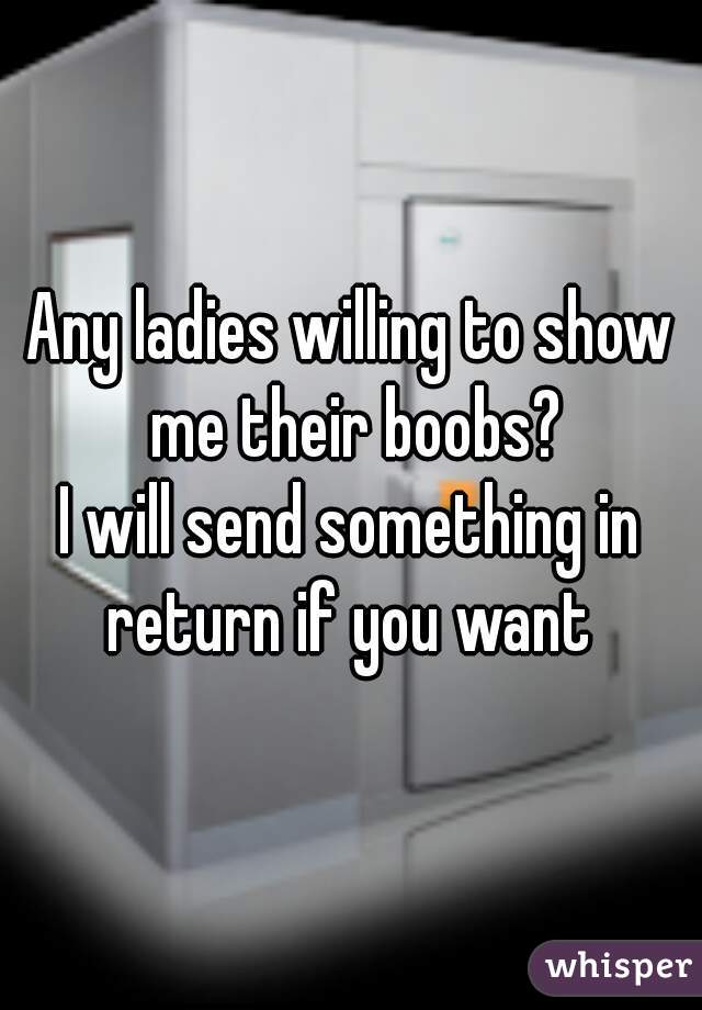 Any ladies willing to show me their boobs?

I will send something in return if you want 