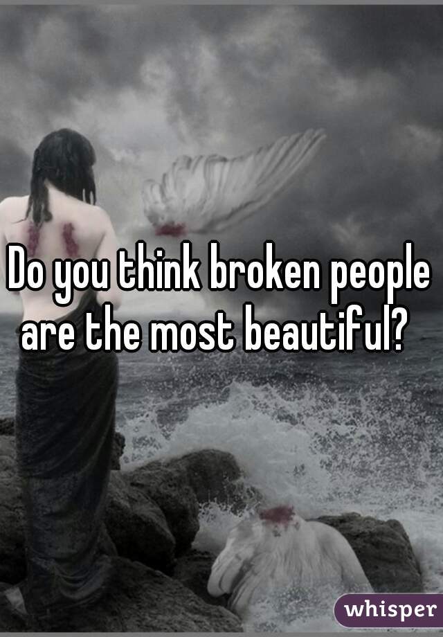 Do you think broken people are the most beautiful?  