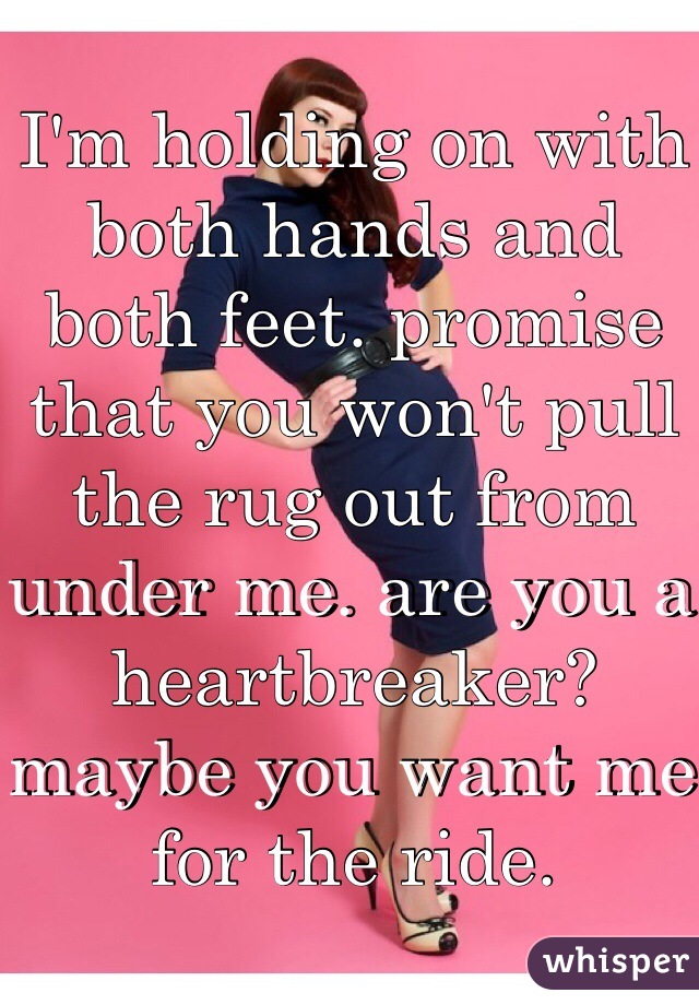 I'm holding on with both hands and both feet. promise that you won't pull the rug out from under me. are you a heartbreaker? maybe you want me for the ride.
