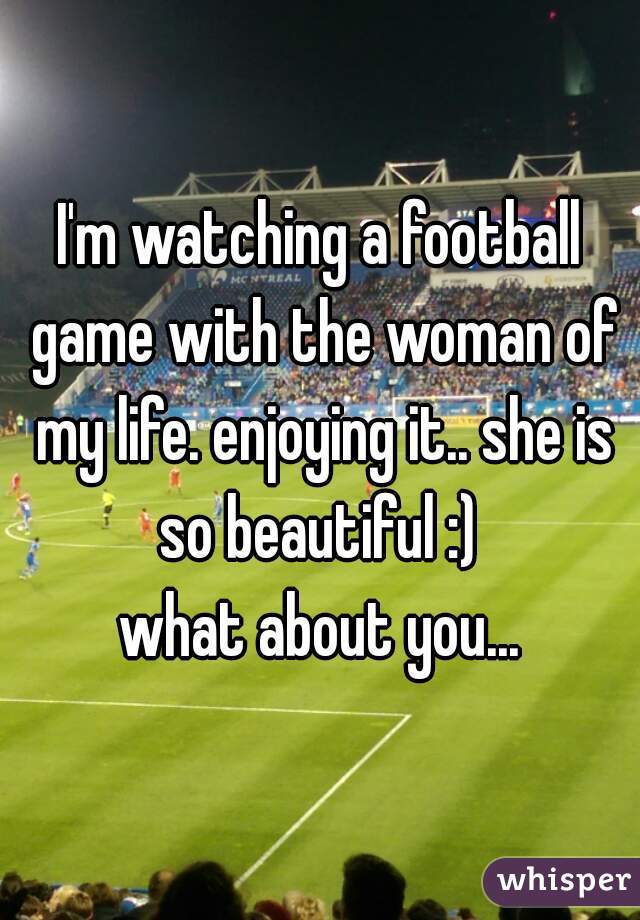 I'm watching a football game with the woman of my life. enjoying it.. she is so beautiful :) 

what about you...