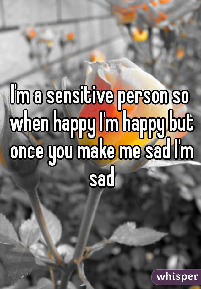 I'm a sensitive person so when happy I'm happy but once you make me sad I'm sad