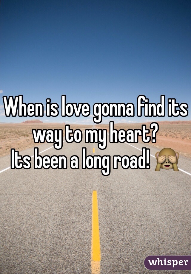 When is love gonna find its way to my heart?
Its been a long road! 🙈