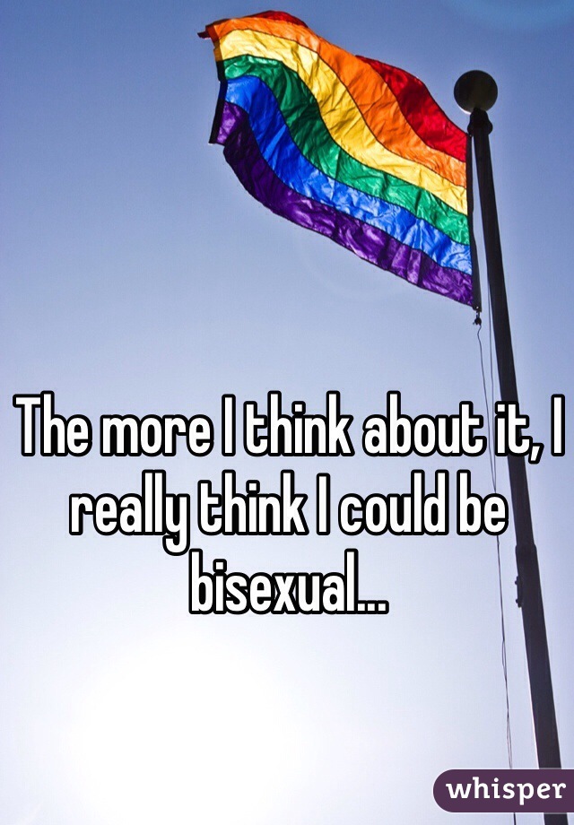 The more I think about it, I really think I could be bisexual... 