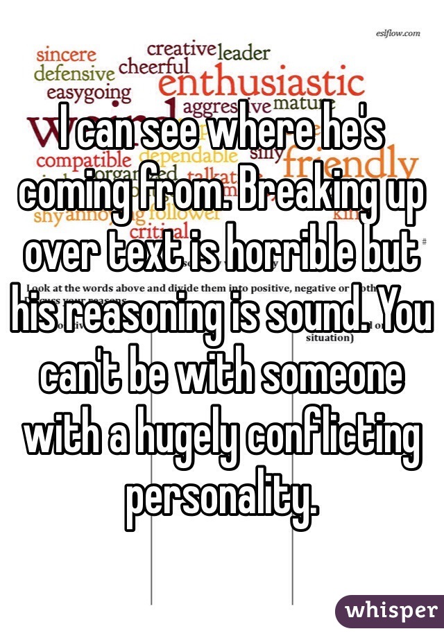 I can see where he's coming from. Breaking up over text is horrible but his reasoning is sound. You can't be with someone with a hugely conflicting personality.